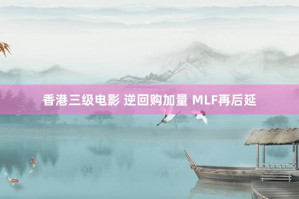 香港三级电影 逆回购加量 MLF再后延