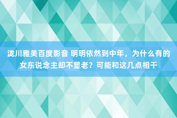 泷川雅美百度影音 明明依然到中年，为什么有的女东说念主却不显老？可能和这几点相干