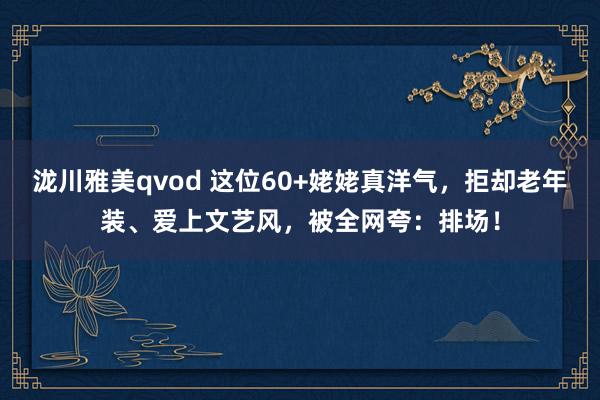 泷川雅美qvod 这位60+姥姥真洋气，拒却老年装、爱上文艺风，被全网夸：排场！