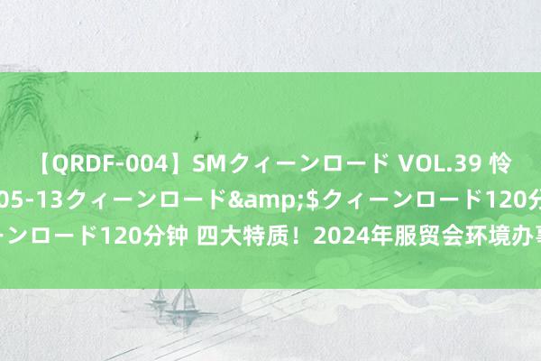 【QRDF-004】SMクィーンロード VOL.39 怜佳</a>2018-05-13クィーンロード&$クィーンロード120分钟 四大特质！2024年服贸会环境办事专题展抢先看