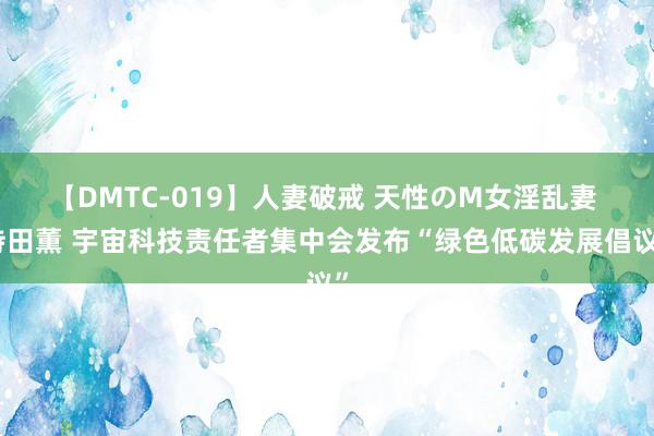 【DMTC-019】人妻破戒 天性のM女淫乱妻 持田薫 宇宙科技责任者集中会发布“绿色低碳发展倡议”