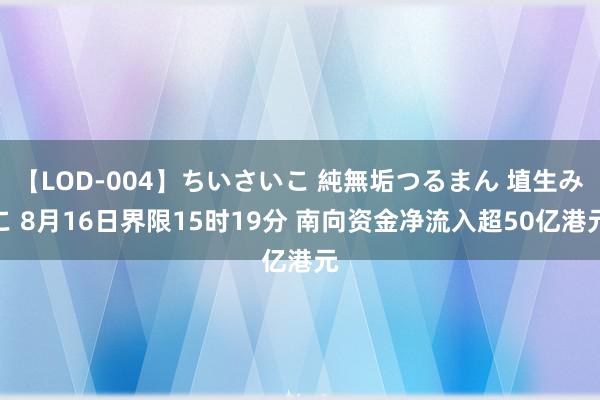 【LOD-004】ちいさいこ 純無垢つるまん 埴生みこ 8月16日界限15时19分 南向资金净流入超50亿港元