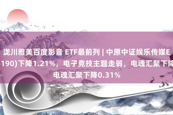 泷川雅美百度影音 ETF最前列 | 中原中证娱乐传媒ETF(516190)下降1.21%，电子竞技主题走弱，电魂汇聚下降0.31%