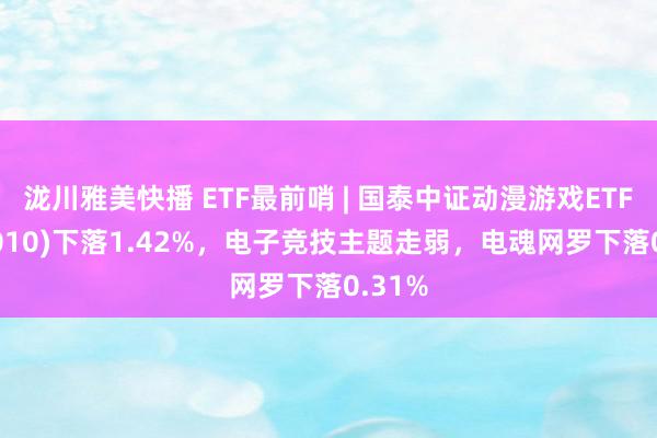 泷川雅美快播 ETF最前哨 | 国泰中证动漫游戏ETF(516010)下落1.42%，电子竞技主题走弱，电魂网罗下落0.31%