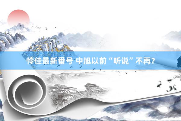 怜佳最新番号 中旭以前“听说”不再？