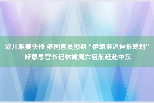 泷川雅美快播 多国官员预期“伊朗推迟挫折筹划” 好意思官书记林肯周六启航赶赴中东