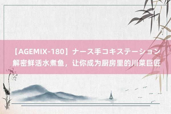 【AGEMIX-180】ナース手コキステーション 解密鲜活水煮鱼，让你成为厨房里的川菜巨匠