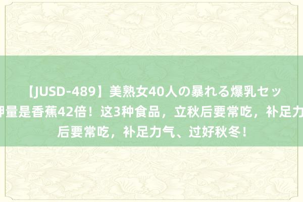 【JUSD-489】美熟女40人の暴れる爆乳セックス8時間 含钾量是香蕉42倍！这3种食品，立秋后要常吃，补足力气、过好秋冬！