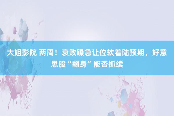 大姐影院 两周！衰败躁急让位软着陆预期，好意思股“翻身”能否抓续