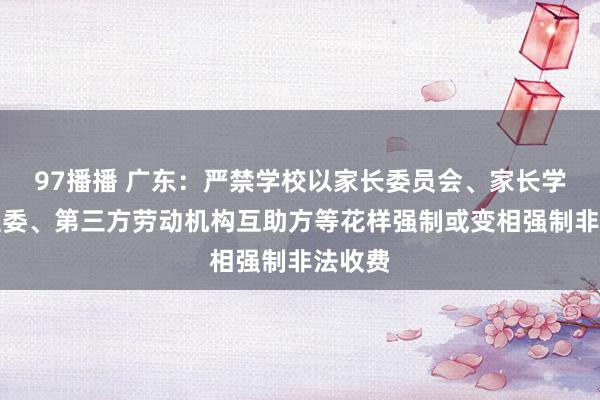 97播播 广东：严禁学校以家长委员会、家长学校、班委、第三方劳动机构互助方等花样强制或变相强制非法收费