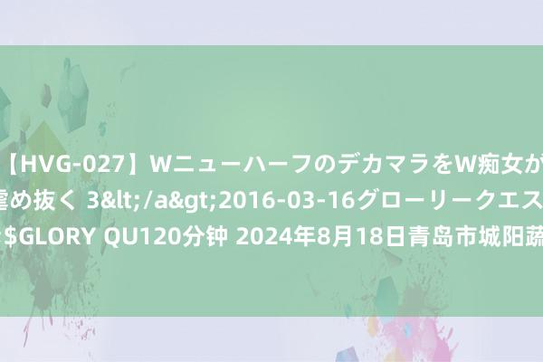 【HVG-027】WニューハーフのデカマラをW痴女が焦らし寸止めで虐め抜く 3</a>2016-03-16グローリークエスト&$GLORY QU120分钟 2024年8月18日青岛市城阳蔬菜水居品批发市集有限公司价钱行情