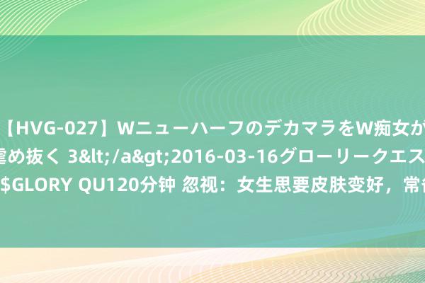 【HVG-027】WニューハーフのデカマラをW痴女が焦らし寸止めで虐め抜く 3</a>2016-03-16グローリークエスト&$GLORY QU120分钟 忽视：女生思要皮肤变好，常备3样就实足了，让肌肤收复光辉水润