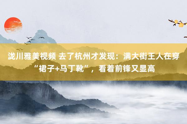 泷川雅美视频 去了杭州才发现：满大街王人在穿“裙子+马丁靴”，看着前锋又显高