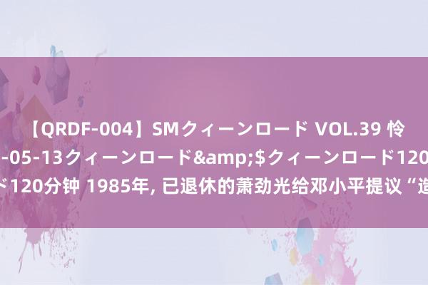 【QRDF-004】SMクィーンロード VOL.39 怜佳</a>2018-05-13クィーンロード&$クィーンロード120分钟 1985年, 已退休的萧劲光给邓小平提议“造航母”, 邓公复兴4个字