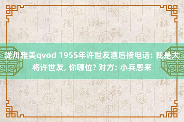 泷川雅美qvod 1955年许世友酒后接电话: 我是大将许世友, 你哪位? 对方: 小兵恩来