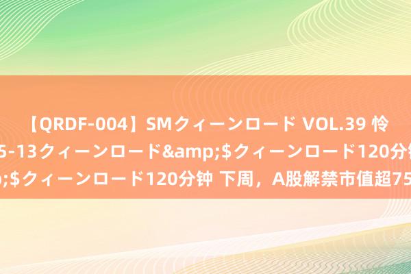 【QRDF-004】SMクィーンロード VOL.39 怜佳</a>2018-05-13クィーンロード&$クィーンロード120分钟 下周，A股解禁市值超750亿元