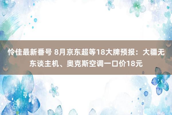 怜佳最新番号 8月京东超等18大牌预报：大疆无东谈主机、奥克斯空调一口价18元