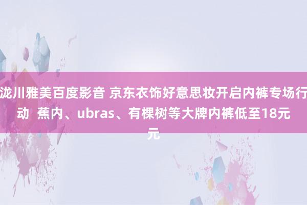 泷川雅美百度影音 京东衣饰好意思妆开启内裤专场行动  蕉内、ubras、有棵树等大牌内裤低至18元