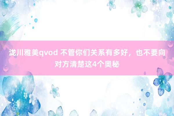 泷川雅美qvod 不管你们关系有多好，也不要向对方清楚这4个奥秘