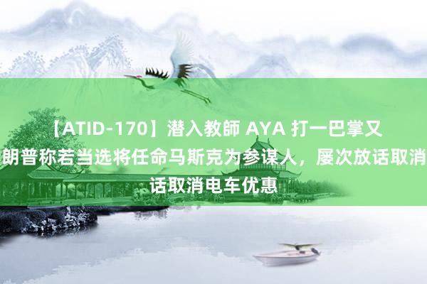 【ATID-170】潜入教師 AYA 打一巴掌又给糖？特朗普称若当选将任命马斯克为参谋人，屡次放话取消电车优惠