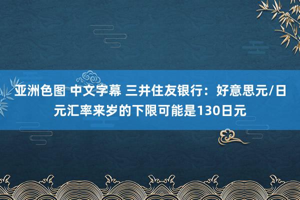 亚洲色图 中文字幕 三井住友银行：好意思元/日元汇率来岁的下限可能是130日元