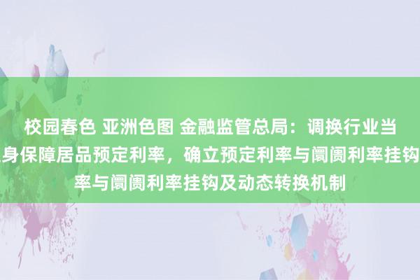 校园春色 亚洲色图 金融监管总局：调换行业当令下调东说念主身保障居品预定利率，确立预定利率与阛阓利率挂钩及动态转换机制