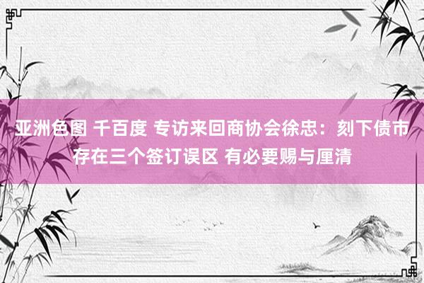 亚洲色图 千百度 专访来回商协会徐忠：刻下债市存在三个签订误区 有必要赐与厘清