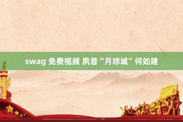 swag 免费视频 夙昔“月球城”何如建