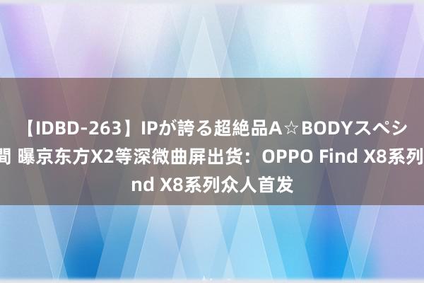 【IDBD-263】IPが誇る超絶品A☆BODYスペシャル8時間 曝京东方X2等深微曲屏出货：OPPO Find X8系列众人首发