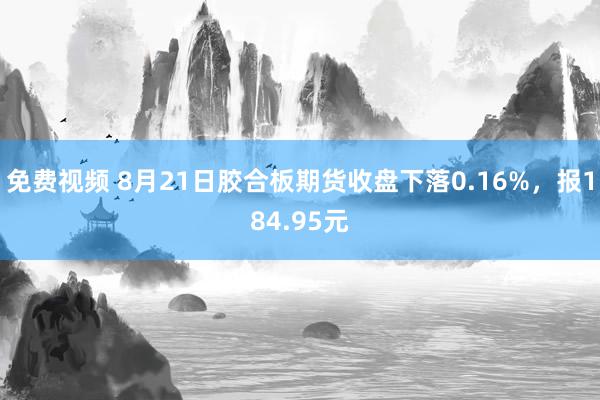 免费视频 8月21日胶合板期货收盘下落0.16%，报184.95元