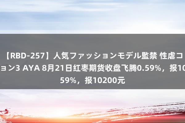 【RBD-257】人気ファッションモデル監禁 性虐コレクション3 AYA 8月21日红枣期货收盘飞腾0.59%，报10200元