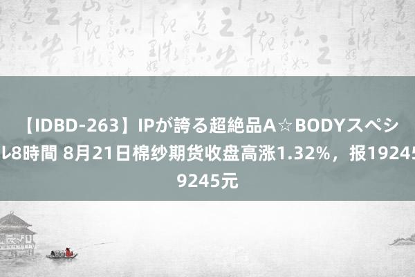 【IDBD-263】IPが誇る超絶品A☆BODYスペシャル8時間 8月21日棉纱期货收盘高涨1.32%，报19245元