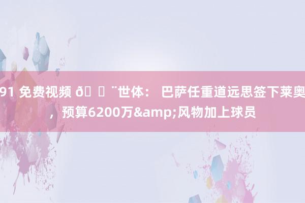 91 免费视频 🚨世体： 巴萨任重道远思签下莱奥，预算6200万&风物加上球员