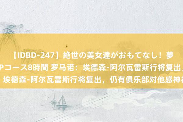 【IDBD-247】絶世の美女達がおもてなし！夢の桃源郷 IP風俗街 VIPコース8時間 罗马诺：埃德森-阿尔瓦雷斯行将复出，仍有俱乐部对他感神往