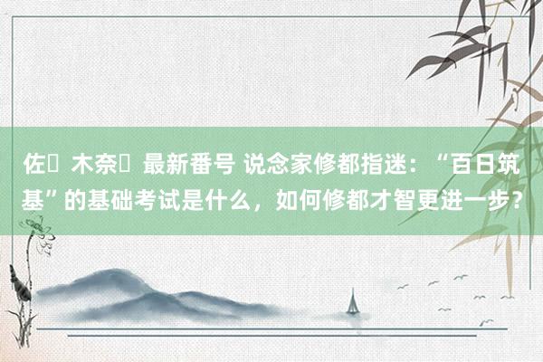 佐々木奈々最新番号 说念家修都指迷：“百日筑基”的基础考试是什么，如何修都才智更进一步？