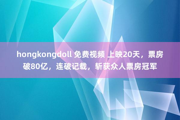 hongkongdoll 免费视频 上映20天，票房破80亿，连破记载，斩获众人票房冠军