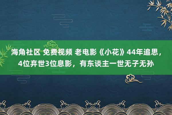 海角社区 免费视频 老电影《小花》44年追思，4位弃世3位息影，有东谈主一世无子无孙