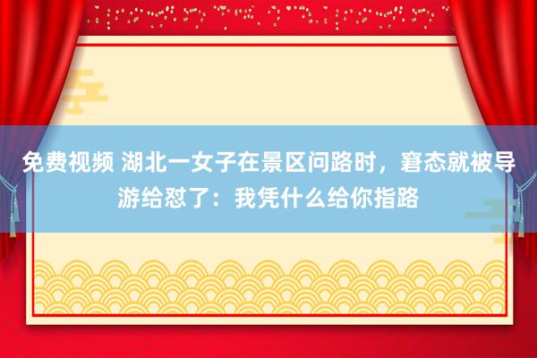 免费视频 湖北一女子在景区问路时，窘态就被导游给怼了：我凭什么给你指路