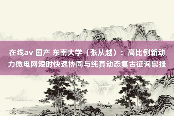 在线av 国产 东南大学（张从越）：高比例新动力微电网短时快速协同与纯真动态复古征询禀报