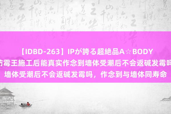 【IDBD-263】IPが誇る超絶品A☆BODYスペシャル8時間 360防霉王施工后能真实作念到墙体受潮后不会返碱发霉吗，作念到与墙体同寿命