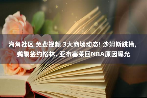 海角社区 免费视频 3大商场动态! 沙姆斯跳槽, 鹈鹕签约格林, 亚布塞莱回NBA原因曝光