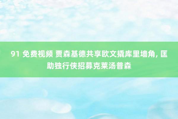 91 免费视频 贾森基德共享欧文撬库里墙角, 匡助独行侠招募克莱汤普森