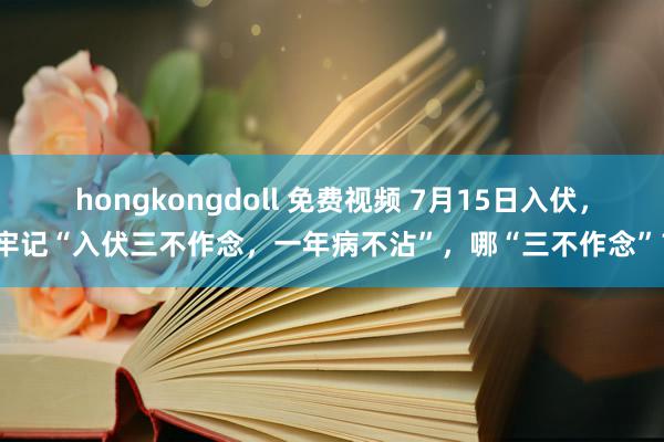 hongkongdoll 免费视频 7月15日入伏，牢记“入伏三不作念，一年病不沾”，哪“三不作念”？