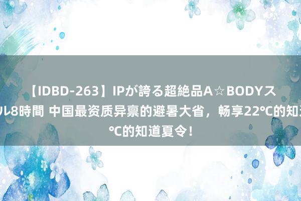 【IDBD-263】IPが誇る超絶品A☆BODYスペシャル8時間 中国最资质异禀的避暑大省，畅享22℃的知道夏令！