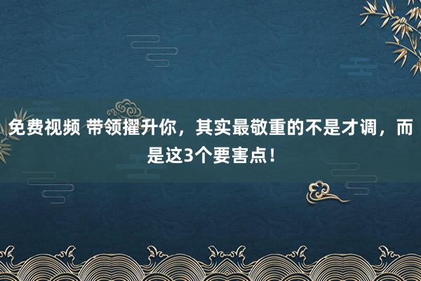 免费视频 带领擢升你，其实最敬重的不是才调，而是这3个要害点！