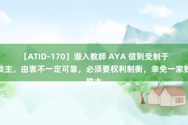 【ATID-170】潜入教師 AYA 信则受制于东谈主，由衷不一定可靠，必须要权利制衡，幸免一家独大