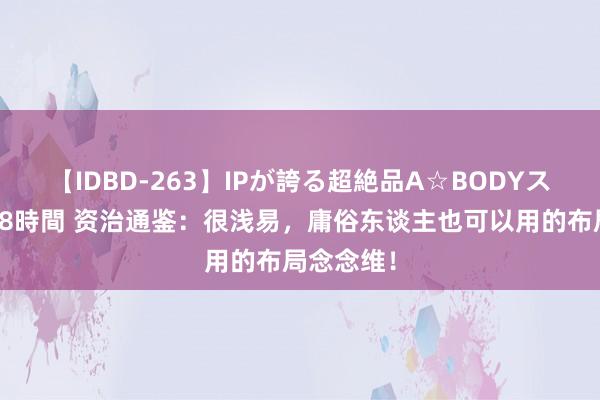 【IDBD-263】IPが誇る超絶品A☆BODYスペシャル8時間 资治通鉴：很浅易，庸俗东谈主也可以用的布局念念维！