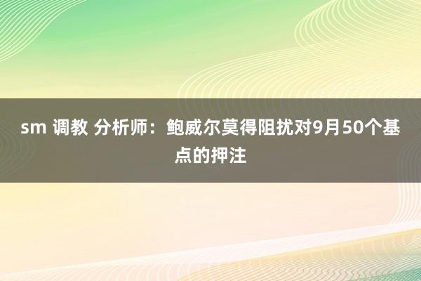 sm 调教 分析师：鲍威尔莫得阻扰对9月50个基点的押注