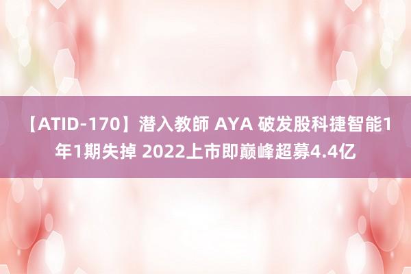 【ATID-170】潜入教師 AYA 破发股科捷智能1年1期失掉 2022上市即巅峰超募4.4亿