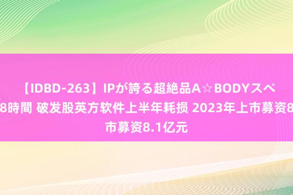 【IDBD-263】IPが誇る超絶品A☆BODYスペシャル8時間 破发股英方软件上半年耗损 2023年上市募资8.1亿元